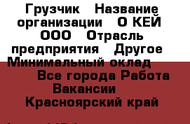 Грузчик › Название организации ­ О’КЕЙ, ООО › Отрасль предприятия ­ Другое › Минимальный оклад ­ 25 533 - Все города Работа » Вакансии   . Красноярский край